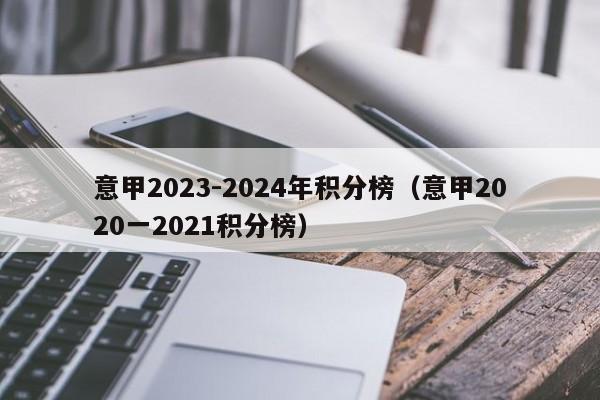 意甲2023-2024年积分榜（意甲2020一2021积分榜）