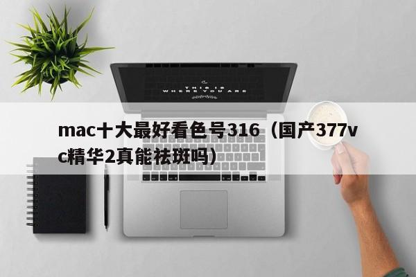 mac十大最好看色号316（国产377vc精华2真能祛斑吗）