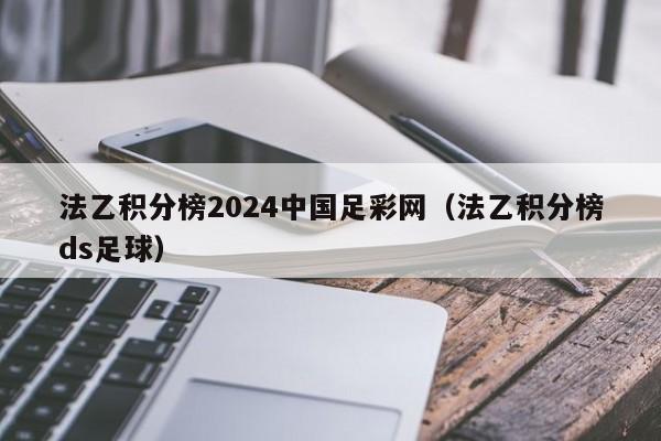 法乙积分榜2024中国足彩网（法乙积分榜ds足球）