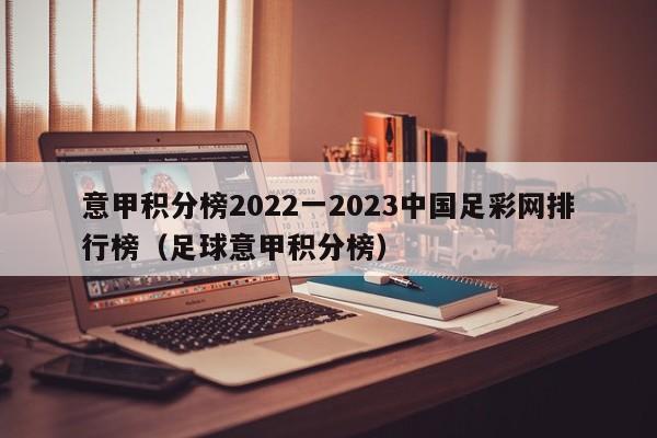 意甲积分榜2022一2023中国足彩网排行榜（足球意甲积分榜）
