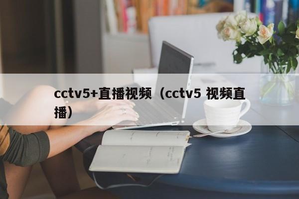 cctv5+直播视频（cctv5 视频直播）