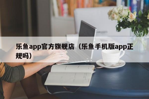 乐鱼app官方旗舰店（乐鱼手机版app正规吗）