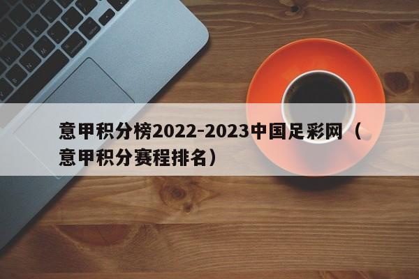意甲积分榜2022-2023中国足彩网（意甲积分赛程排名）