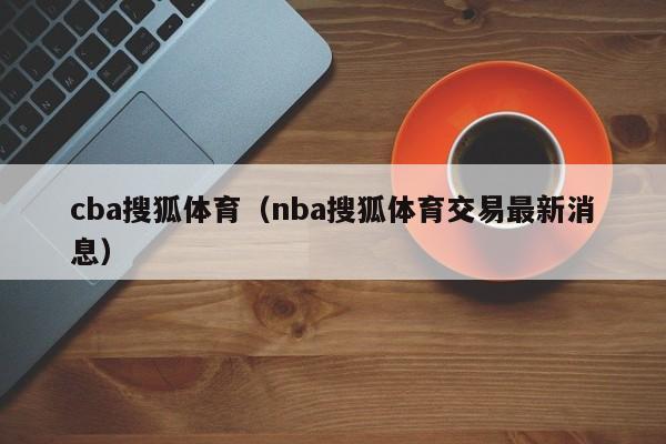 cba搜狐体育（nba搜狐体育交易最新消息）